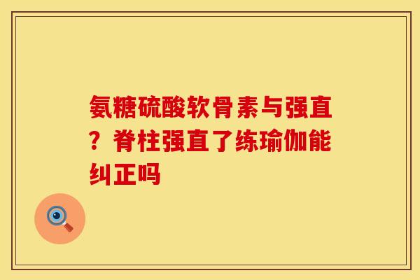 氨糖硫酸软骨素与强直？脊柱强直了练瑜伽能纠正吗