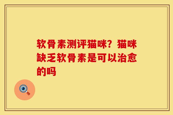 软骨素测评猫咪?猫咪缺乏软骨素是可以治愈的吗