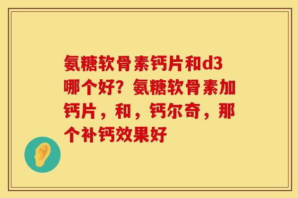氨糖软骨素钙片和d3哪个好?氨糖软骨素加钙片,和,钙尔奇,那个补钙效果好 氨糖软骨素钙片和d3哪个好?氨糖软骨素加钙片,和,钙尔奇,那个补钙效果好