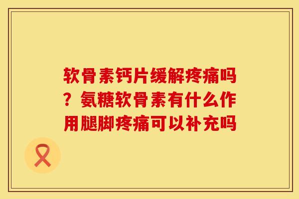 软骨素钙片缓解疼痛吗？氨糖软骨素有什么作用腿脚疼痛可以补充吗