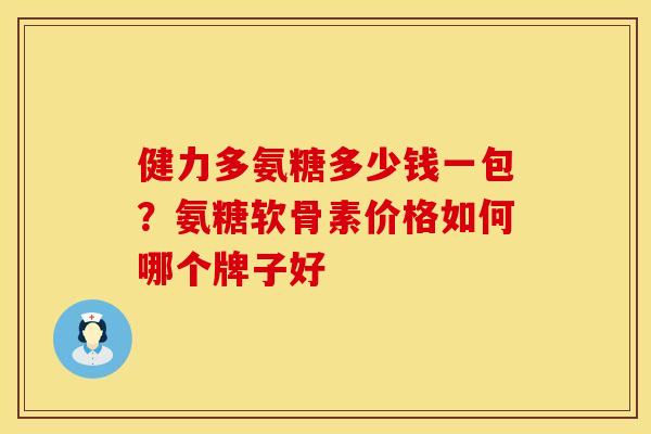 健力多氨糖多少钱一包？氨糖软骨素价格如何哪个牌子好