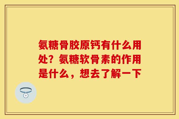 氨糖骨胶原钙有什么用处？氨糖软骨素的作用是什么，想去了解一下