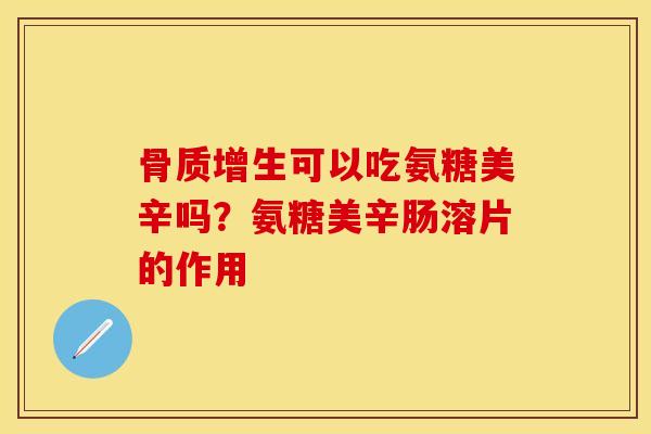 骨质增生可以吃氨糖美辛吗？氨糖美辛肠溶片的作用