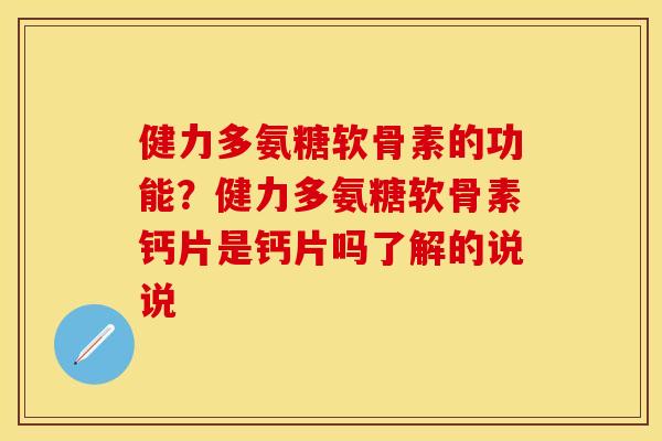 健力多氨糖软骨素的功能？健力多氨糖软骨素钙片是钙片吗了解的说说