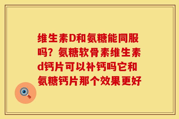 维生素D和氨糖能同服吗？氨糖软骨素维生素d钙片可以补钙吗它和氨糖钙片那个效果更好