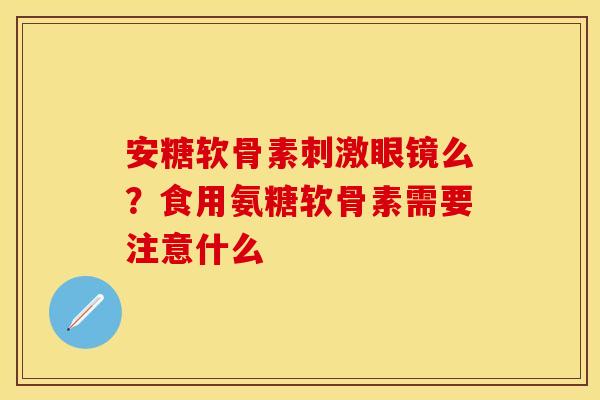 安糖软骨素刺激眼镜么？食用氨糖软骨素需要注意什么