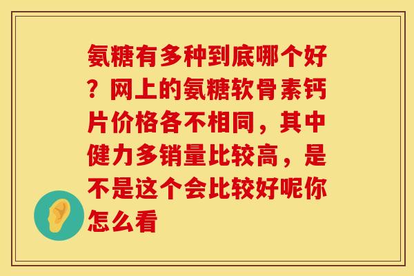氨糖有多种到底哪个好？网上的氨糖软骨素钙片价格各不相同，其中健力多销量比较高，是不是这个会比较好呢你怎么看