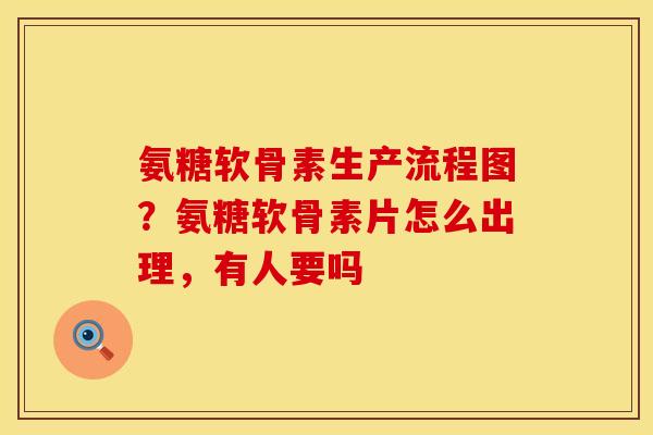 氨糖软骨素生产流程图？氨糖软骨素片怎么出理，有人要吗