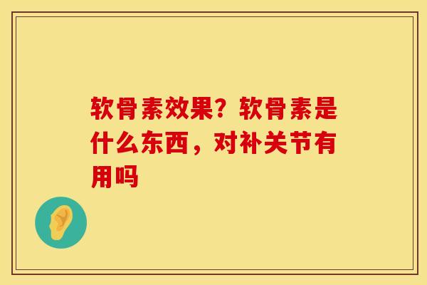 软骨素效果？软骨素是什么东西，对补关节有用吗