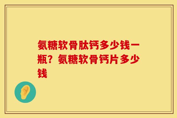 氨糖软骨肽钙多少钱一瓶？氨糖软骨钙片多少钱