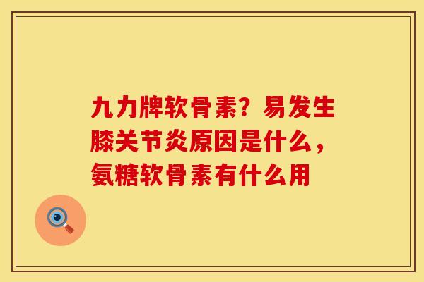 九力牌软骨素?易发生膝关节炎原因是什么,氨糖软骨素有什么用