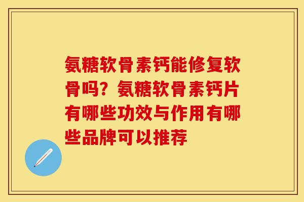 氨糖软骨素钙能修复软骨吗？氨糖软骨素钙片有哪些功效与作用有哪些品牌可以推荐