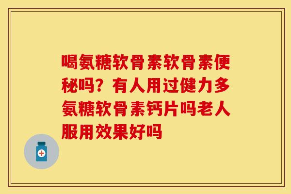 喝氨糖软骨素软骨素便秘吗？有人用过健力多氨糖软骨素钙片吗老人服用效果好吗