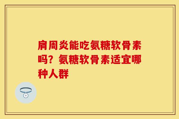 肩周炎能吃氨糖软骨素吗？氨糖软骨素适宜哪种人群