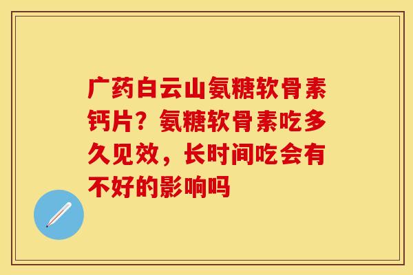 广药白云山氨糖软骨素钙片？氨糖软骨素吃多久见效，长时间吃会有不好的影响吗