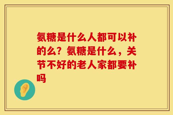 氨糖是什么人都可以补的么？氨糖是什么，关节不好的老人家都要补吗