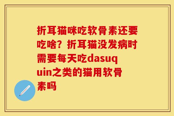 折耳猫咪吃软骨素还要吃啥？折耳猫没发病时需要每天吃dasuquin之类的猫用软骨素吗