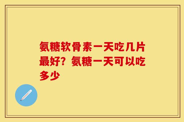 氨糖软骨素一天吃几片最好？氨糖一天可以吃多少
