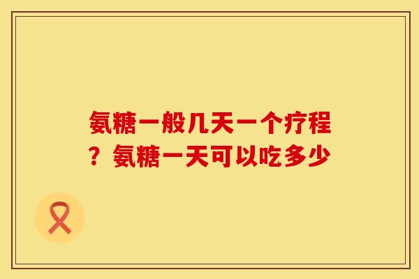 氨糖一般几天一个疗程？氨糖一天可以吃多少