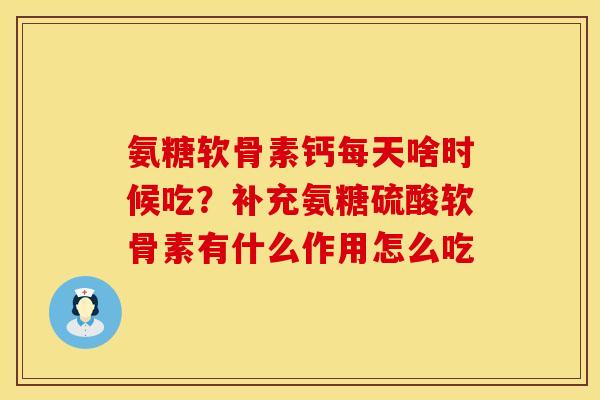 氨糖软骨素钙每天啥时候吃？补充氨糖硫酸软骨素有什么作用怎么吃