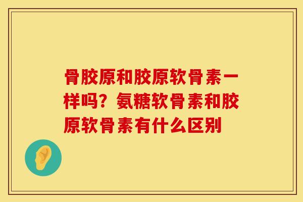 骨胶原和胶原软骨素一样吗？氨糖软骨素和胶原软骨素有什么区别