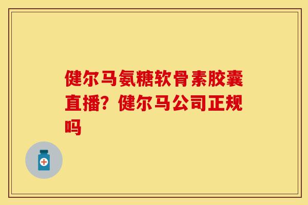 健尔马氨糖软骨素胶囊直播？健尔马公司正规吗