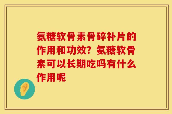 氨糖软骨素骨碎补片的作用和功效？氨糖软骨素可以长期吃吗有什么作用呢