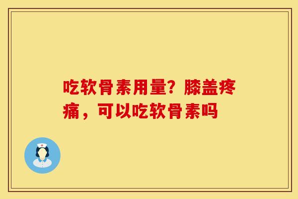 吃软骨素用量？膝盖疼痛，可以吃软骨素吗