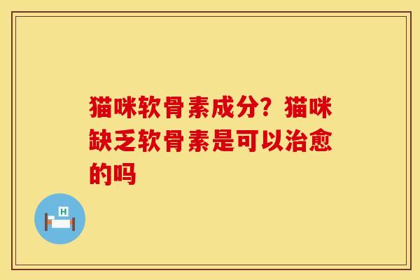 猫咪软骨素成分？猫咪缺乏软骨素是可以治愈的吗