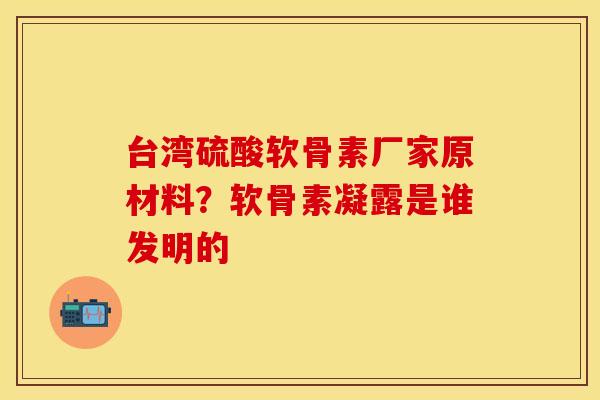 台湾硫酸软骨素厂家原材料？软骨素凝露是谁发明的