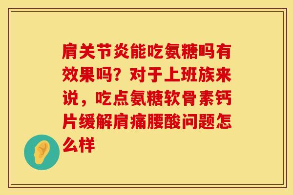 肩关节炎能吃氨糖吗有效果吗？对于上班族来说，吃点氨糖软骨素钙片缓解肩痛腰酸问题怎么样