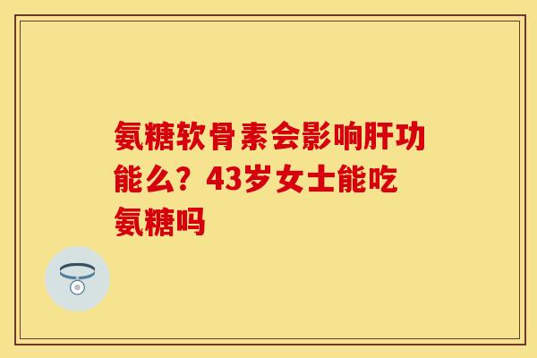 氨糖软骨素会影响肝功能么？43岁女士能吃氨糖吗