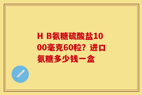 H B氨糖硫酸盐1000毫克60粒?进口氨糖多少钱一盒 H B氨糖硫酸盐1000毫克60粒?进口氨糖多少钱一盒