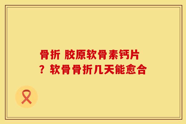 骨折 胶原软骨素钙片？软骨骨折几天能愈合