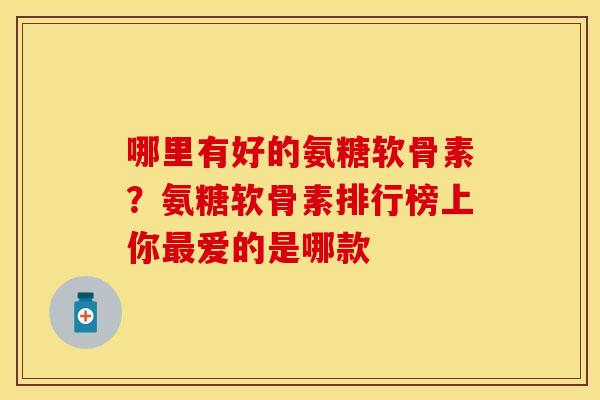哪里有好的氨糖软骨素？氨糖软骨素排行榜上你最爱的是哪款