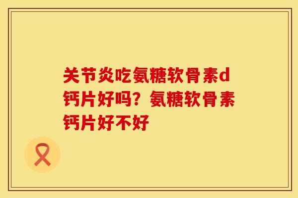 关节炎吃氨糖软骨素d钙片好吗？氨糖软骨素钙片好不好