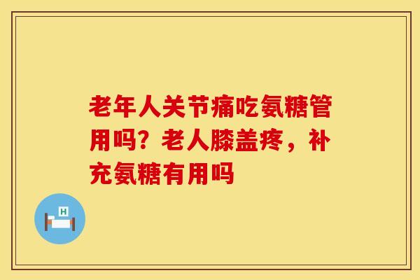 老年人关节痛吃氨糖管用吗？老人膝盖疼，补充氨糖有用吗