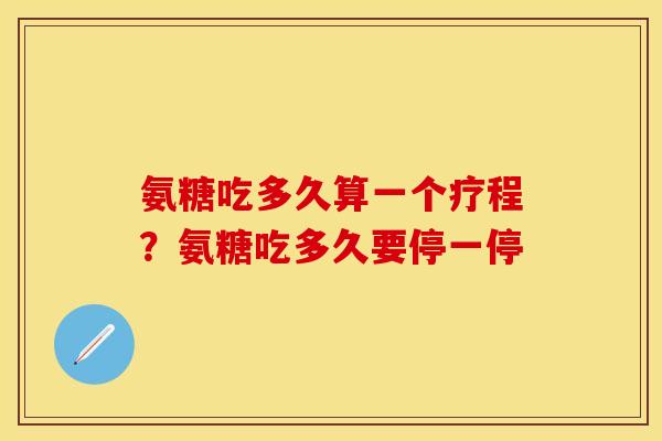 氨糖吃多久算一个疗程？氨糖吃多久要停一停