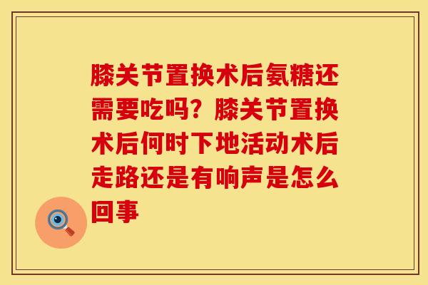 膝关节置换术后氨糖还需要吃吗?膝关节置换术后何时下地活动术后走路还是有响声是怎么回事 膝关节置换术后氨糖还需要吃吗?膝关节置换术后何时下地活动术后走路还是有响声是怎么回事