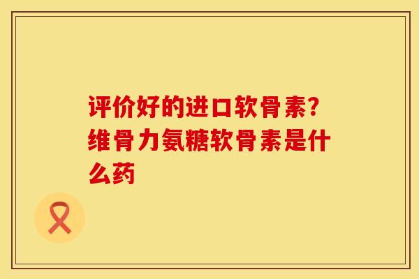 评价好的进口软骨素？维骨力氨糖软骨素是什么药