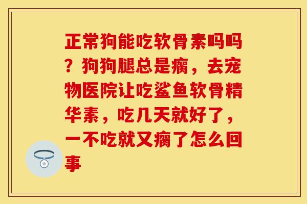 正常狗能吃软骨素吗吗？狗狗腿总是瘸，去宠物医院让吃鲨鱼软骨精华素，吃几天就好了，一不吃就又瘸了怎么回事