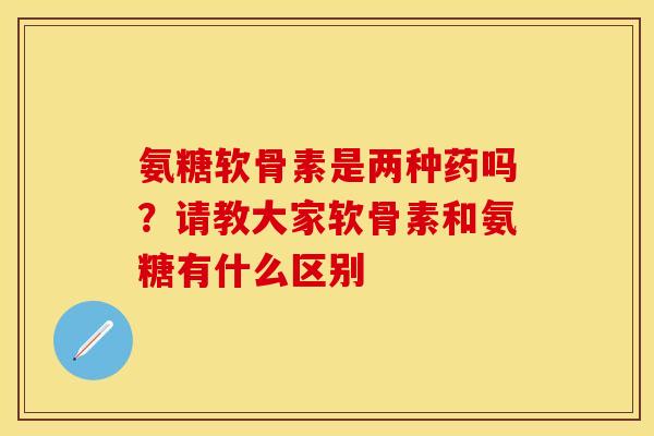 氨糖软骨素是两种药吗？请教大家软骨素和氨糖有什么区别