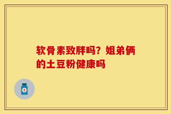 软骨素致胖吗？姐弟俩的土豆粉健康吗