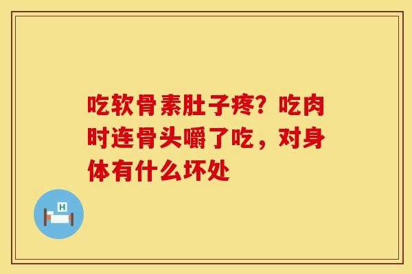 吃软骨素肚子疼？吃肉时连骨头嚼了吃，对身体有什么坏处