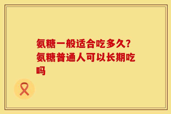 氨糖一般适合吃多久？氨糖普通人可以长期吃吗