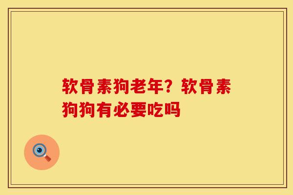 软骨素狗老年？软骨素狗狗有必要吃吗