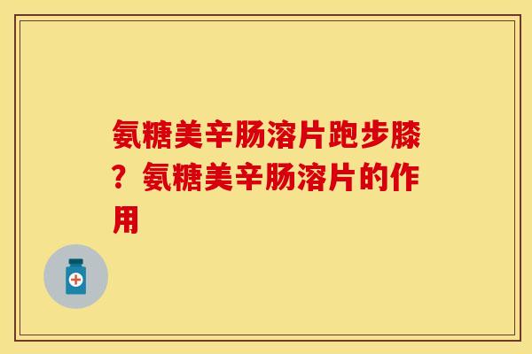 氨糖美辛肠溶片跑步膝？氨糖美辛肠溶片的作用