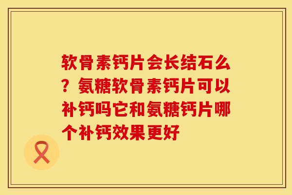 软骨素钙片会长结石么？氨糖软骨素钙片可以补钙吗它和氨糖钙片哪个补钙效果更好