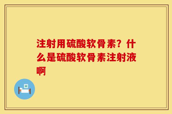 注射用硫酸软骨素?什么是硫酸软骨素注射液啊 注射用硫酸软骨素?什么是硫酸软骨素注射液啊