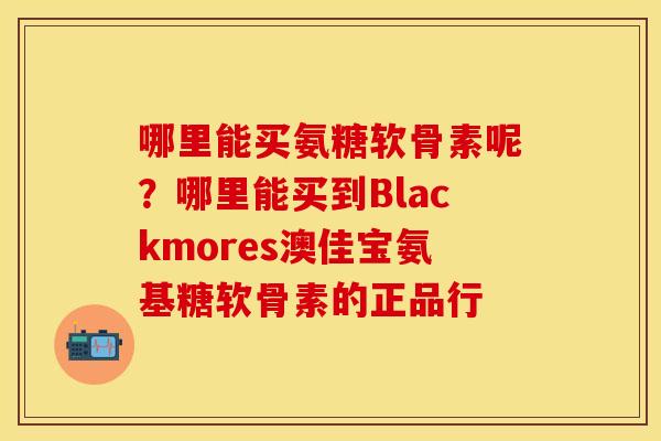 哪里能买氨糖软骨素呢？哪里能买到Blackmores澳佳宝氨基糖软骨素的正品行